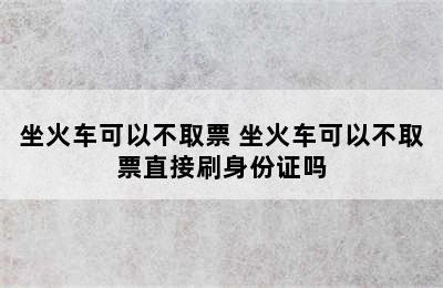 坐火车可以不取票 坐火车可以不取票直接刷身份证吗